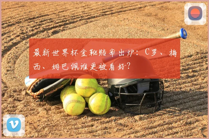 最新世界杯金靴赔率出炉：C罗、梅西、姆巴佩谁更被看好？