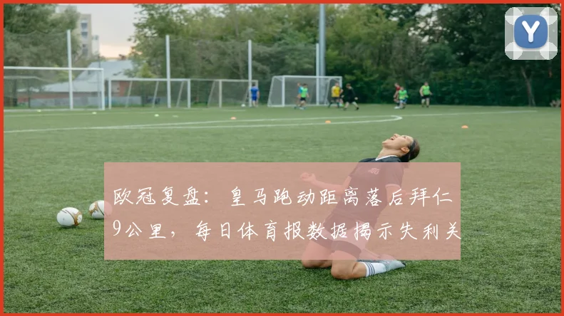 欧冠复盘：皇马跑动距离落后拜仁9公里，每日体育报数据揭示失利关键