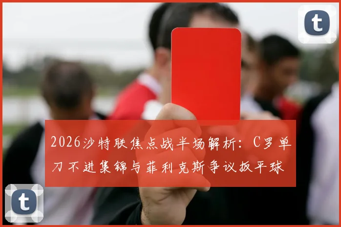 2026沙特联焦点战半场解析：C罗单刀不进集锦与菲利克斯争议扳平球全过程回放，库迪西亚1-1暂平胜利
