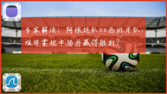 专家解读:阿根廷队vs西班牙队,谁将掌控中场并赢得胜利?