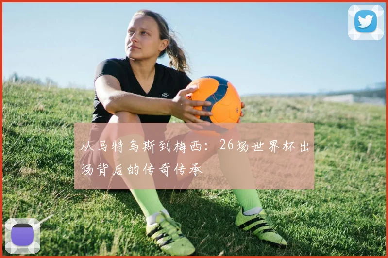 从马特乌斯到梅西：26场世界杯出场背后的传奇传承