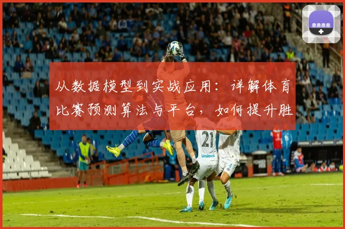 从数据模型到实战应用：详解体育比赛预测算法与平台，如何提升胜负分析准确率