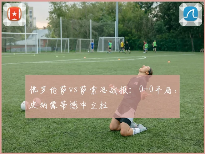 佛罗伦萨vs萨索洛战报：0-0平局，皮纳蒙蒂憾中立柱