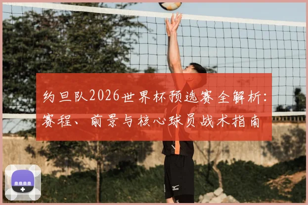 约旦队2026世界杯预选赛全解析:赛程、前景与核心球员战术指南