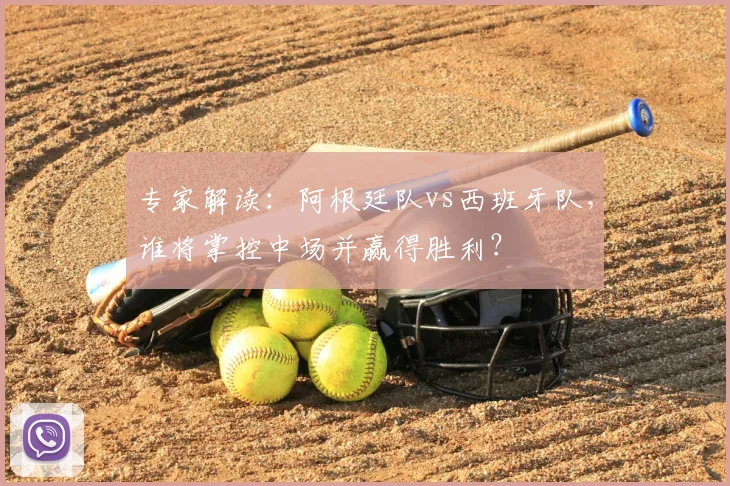 专家解读：阿根廷队vs西班牙队，谁将掌控中场并赢得胜利？