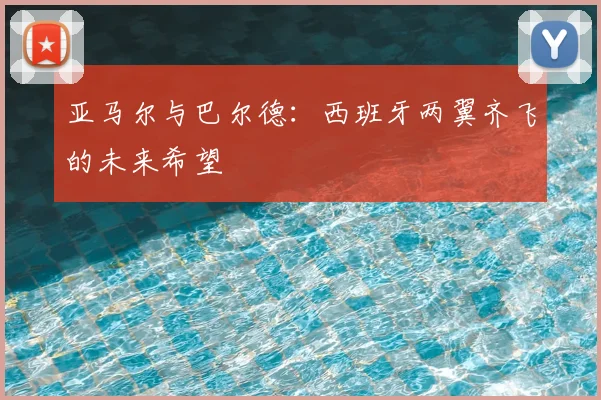 亚马尔与巴尔德:西班牙两翼齐飞的未来希望