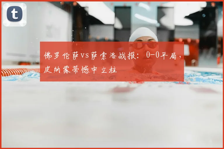 佛罗伦萨vs萨索洛战报:0-0平局,皮纳蒙蒂憾中立柱