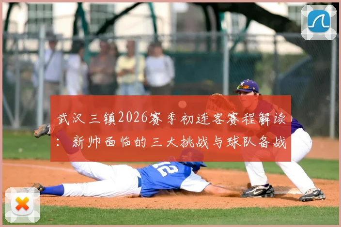 武汉三镇2026赛季初连客赛程解读:新帅面临的三大挑战与球队备战核心策略,附球迷观赛指南