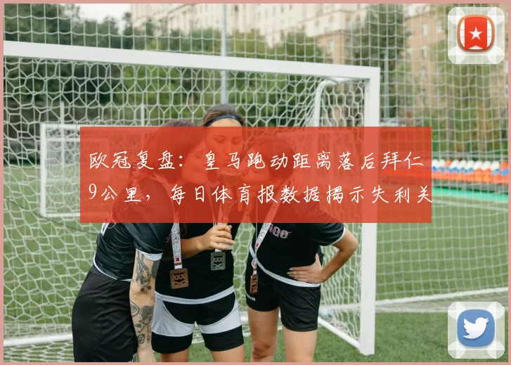 欧冠复盘:皇马跑动距离落后拜仁9公里,每日体育报数据揭示失利关键