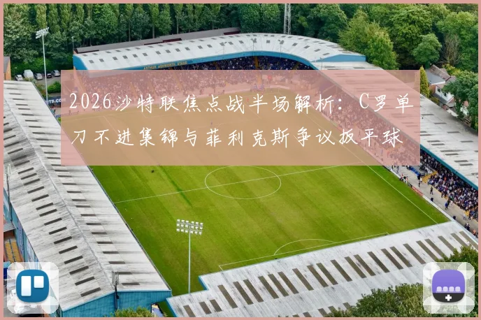 2026沙特联焦点战半场解析:C罗单刀不进集锦与菲利克斯争议扳平球全过程回放,库迪西亚1-1暂平胜利