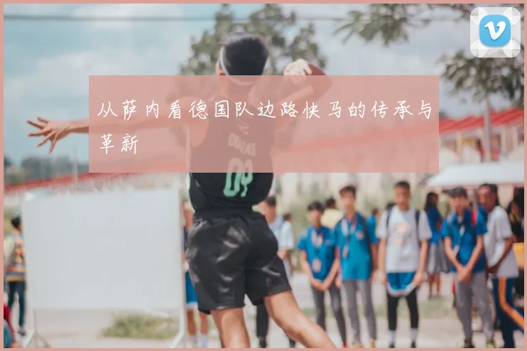 从萨内看德国队边路快马的传承与革新