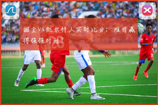 掘金vs凯尔特人实时比分:谁将赢得强强对话?