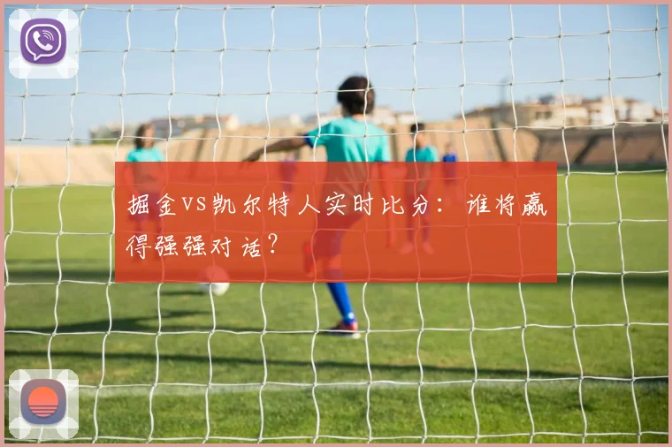 掘金vs凯尔特人实时比分：谁将赢得强强对话？
