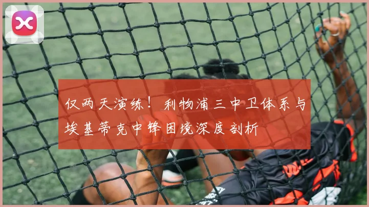 仅两天演练！利物浦三中卫体系与埃基蒂克中锋困境深度剖析