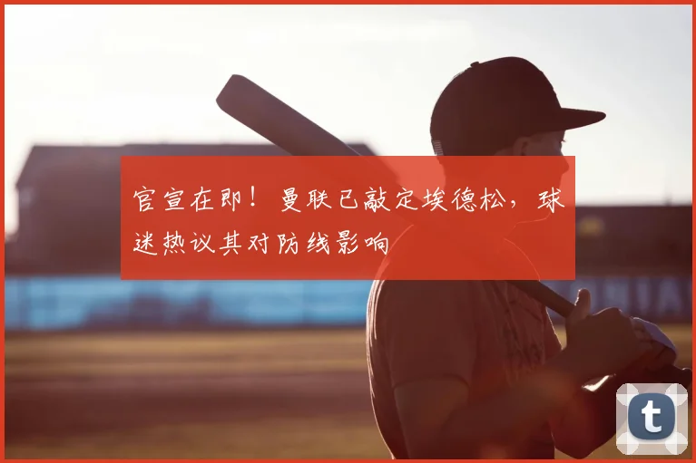 官宣在即!曼联已敲定埃德松,球迷热议其对防线影响